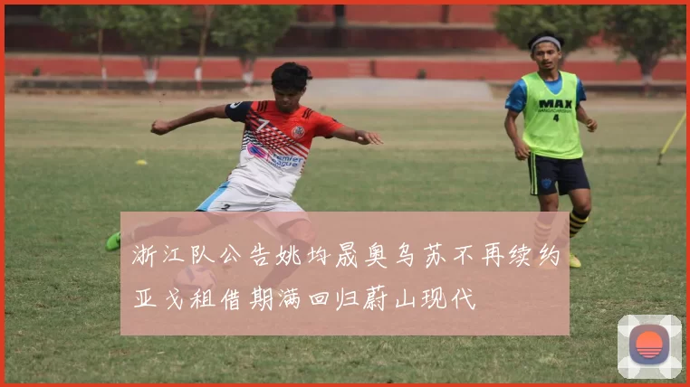 浙江队公告姚均晟奥乌苏不再续约亚戈租借期满回归蔚山现代