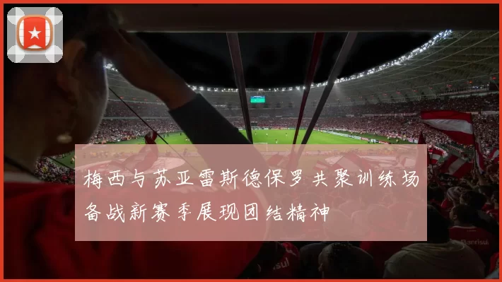 梅西与苏亚雷斯德保罗共聚训练场备战新赛季展现团结精神