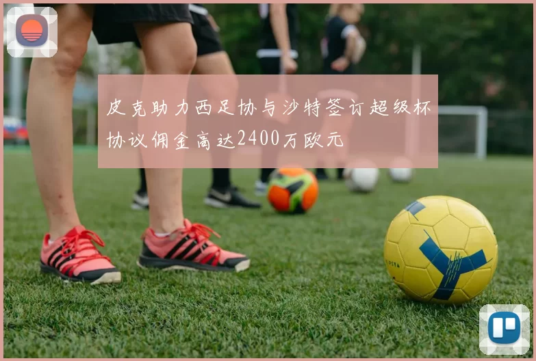 皮克助力西足协与沙特签订超级杯协议佣金高达2400万欧元