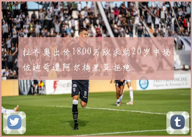 拉齐奥出价1800万欧求购20岁中场佐迪奇遭阿尔梅里亚拒绝