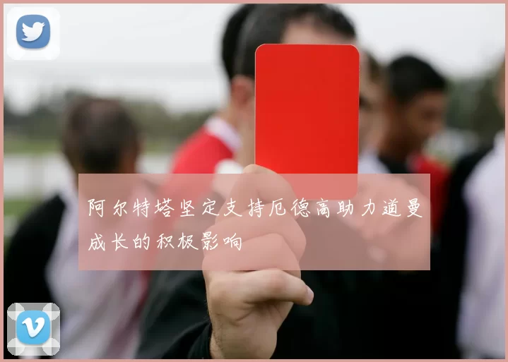 阿尔特塔坚定支持厄德高助力道曼成长的积极影响