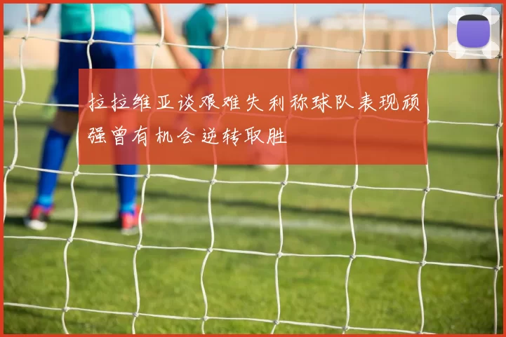 拉拉维亚谈艰难失利称球队表现顽强曾有机会逆转取胜