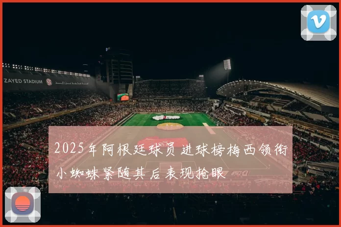 2025年阿根廷球员进球榜梅西领衔小蜘蛛紧随其后表现抢眼