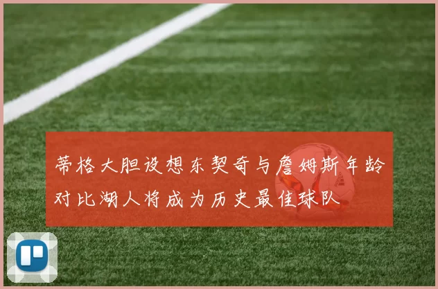 蒂格大胆设想东契奇与詹姆斯年龄对比湖人将成为历史最佳球队