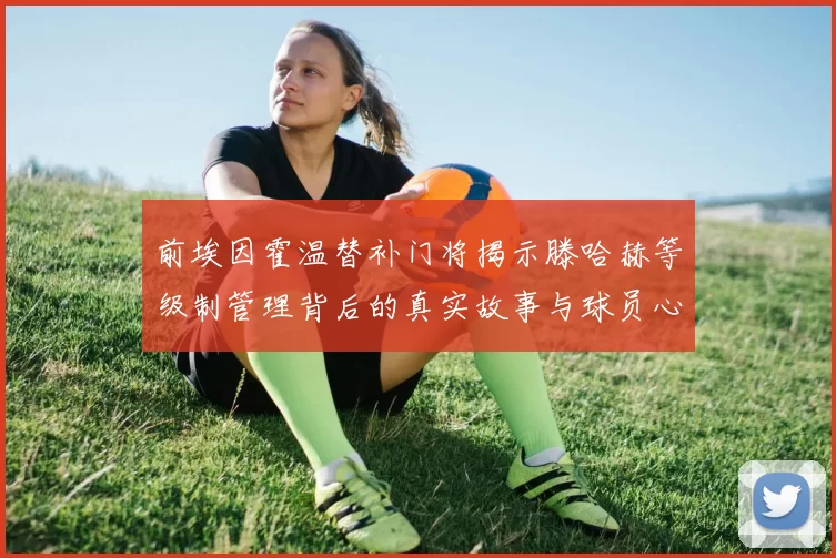 前埃因霍温替补门将揭示滕哈赫等级制管理背后的真实故事与球员心声