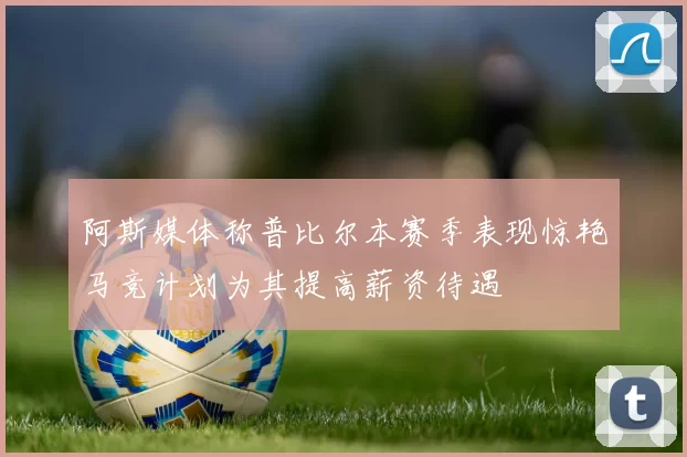 阿斯媒体称普比尔本赛季表现惊艳马竞计划为其提高薪资待遇