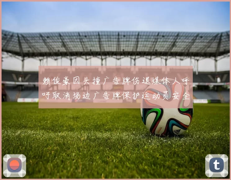 赖俊豪因头撞广告牌伤退媒体人呼吁取消场边广告牌保护运动员安全
