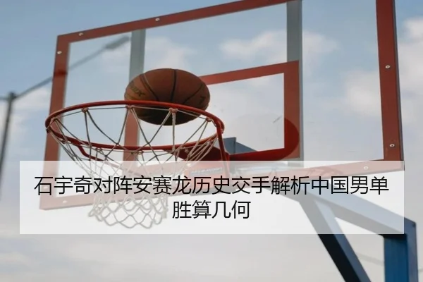 石宇奇对阵安赛龙历史交手解析中国男单胜算几何