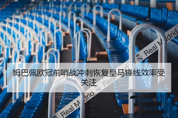 姆巴佩欧冠前哨战冲刺恢复皇马锋线效率受关注